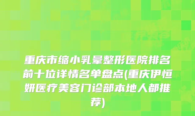 重庆市缩小乳晕整形医院排名前十位详情名单盘点(重庆伊恒妍医疗美容门诊部本地人都推荐)