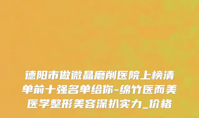 德阳市做微晶磨削医院上榜清单前十强名单给你-绵竹医而美医学整形美容深扒实力_价格