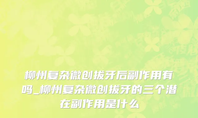 柳州复杂微创拔牙后副作用有吗_柳州复杂微创拔牙的三个潜在副作用是什么