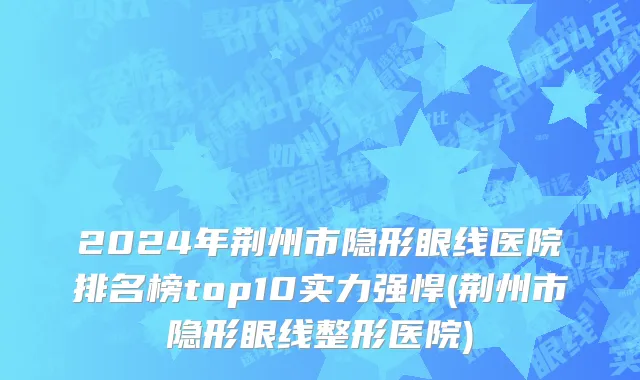2024年荆州市隐形眼线医院排名榜top10实力强悍(荆州市隐形眼线整形医院)