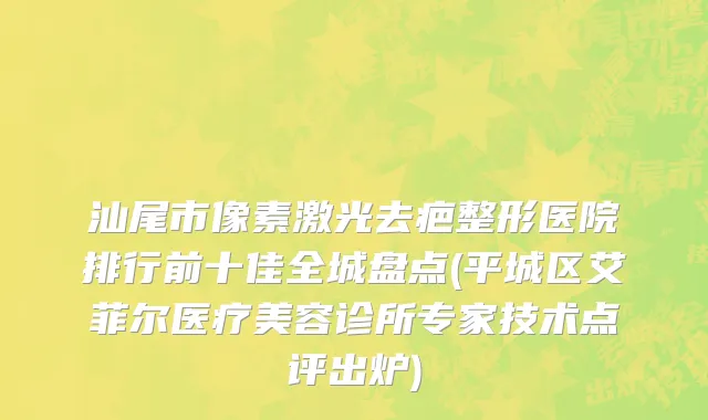 汕尾市像素激光去疤整形医院排行前十佳全城盘点(平城区艾菲尔医疗美容诊所专家技术点评出炉)