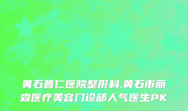 黄石普仁医院整形科,黄石市丽森医疗美容门诊部人气医生PK