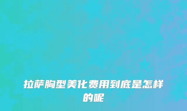 拉萨胸型美化费用到底是怎样的呢