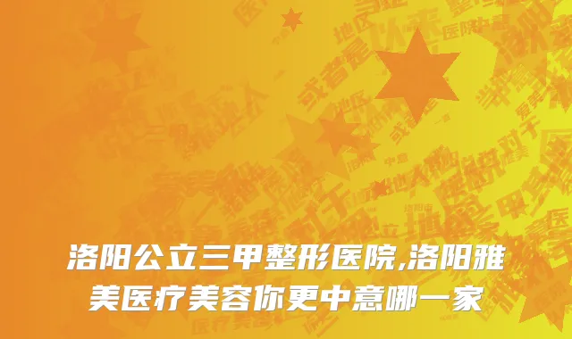 洛阳公立三甲整形医院,洛阳雅美医疗美容你更中意哪一家