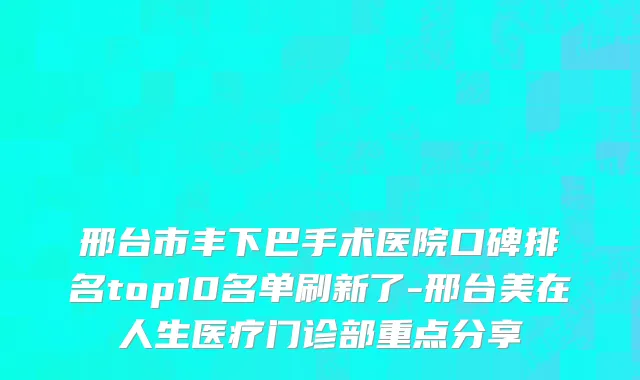 邢台市丰下巴手术医院口碑排名top10名单刷新了-邢台美在人生医疗门诊部重点分享