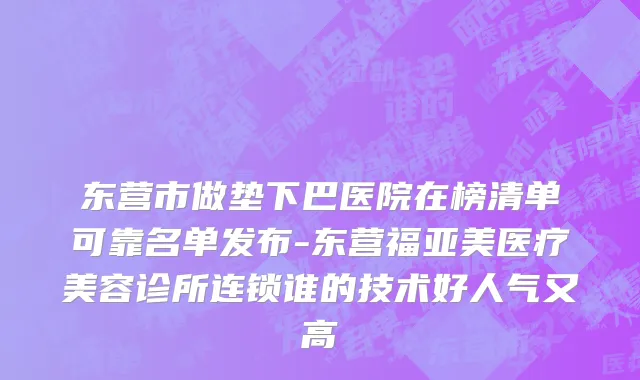 东营市做垫下巴医院在榜清单可靠名单发布-东营福亚美医疗美容诊所连锁谁的技术好人气又高