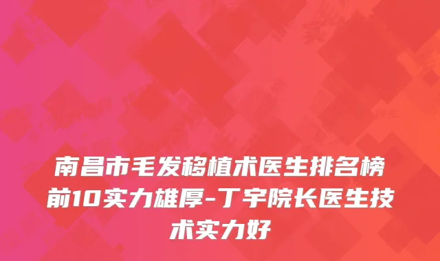 南昌市毛发移植术医生排名榜前10实力雄厚-丁宇院长医生技术实力好