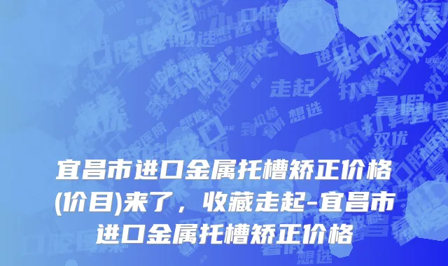 宜昌市进口金属托槽矫正价格(价目)来了，收藏走起-宜昌市进口金属托槽矫正价格