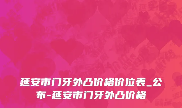 延安市门牙外凸价格价位表_公布-延安市门牙外凸价格
