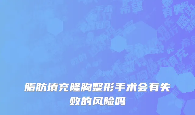 脂肪填充隆胸整形手术会有失败的风险吗