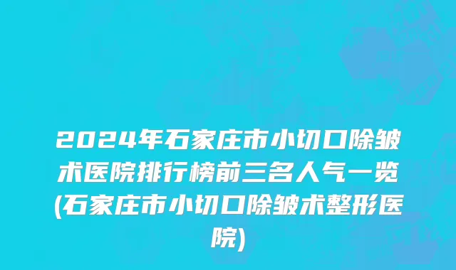 2024年石家庄市小切口除皱术医院排行榜前三名人气一览(石家庄市小切口除皱术整形医院)