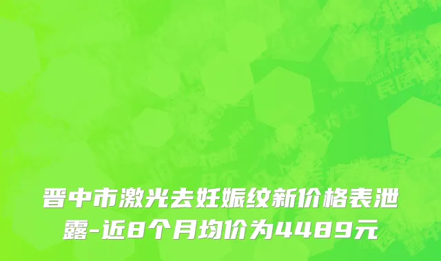 晋中市激光去妊娠纹新价格表泄露-近8个月均价为4489元