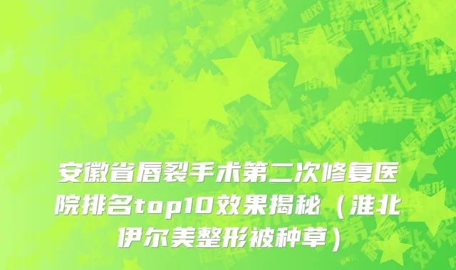 安徽省唇裂手术第二次修复医院排名top10效果揭秘（淮北伊尔美整形被种草）