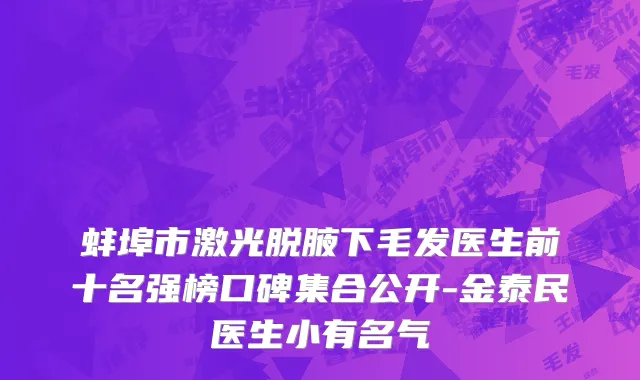 蚌埠市激光脱腋下毛发医生前十名强榜口碑集合公开-金泰民医生小有名气