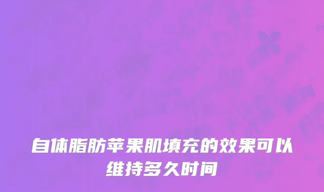 自体脂肪苹果肌填充的效果可以维持多久时间