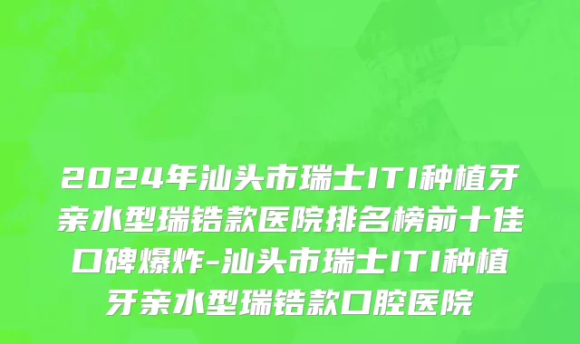 2024年汕头市瑞士ITI种植牙亲水型瑞锆款医院排名榜前十佳口碑爆炸-汕头市瑞士ITI种植牙亲水型瑞锆款口腔医院