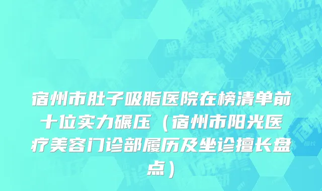 宿州市肚子吸脂医院在榜清单前十位实力碾压（宿州市阳光医疗美容门诊部履历及坐诊擅长盘点）