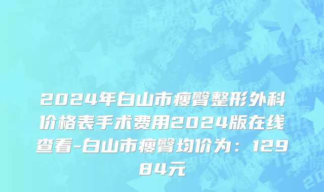 2024年白山市瘦臀整形外科价格表手术费用2024版在线查看-白山市瘦臀均价为：12984元