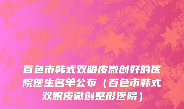 百色市韩式双眼皮微创好的医院医生名单公布（百色市韩式双眼皮微创整形医院）