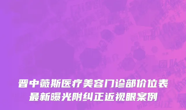 晋中薇斯医疗美容门诊部价位表最新曝光附纠正近视眼案例