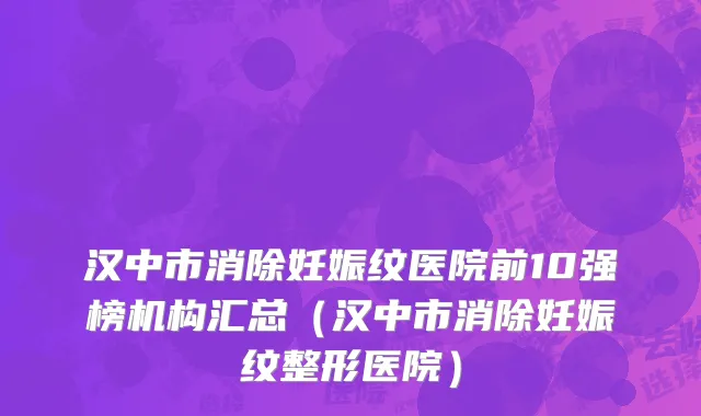 汉中市消除妊娠纹医院前10强榜机构汇总（汉中市消除妊娠纹整形医院）