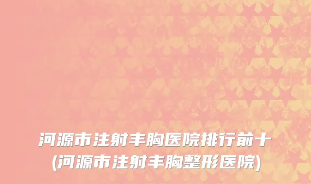 河源市注射丰胸医院排行前十(河源市注射丰胸整形医院)