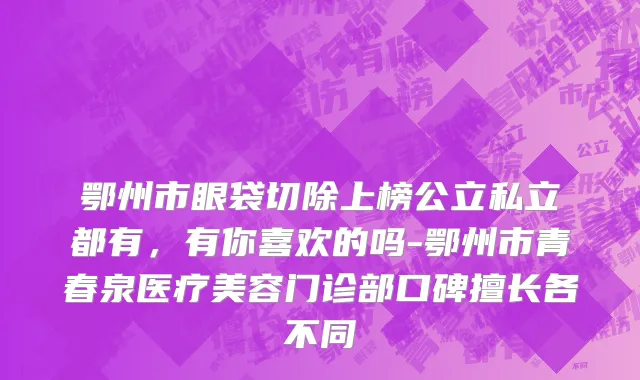 鄂州市眼袋切除上榜公立私立都有，有你喜欢的吗-鄂州市青春泉医疗美容门诊部口碑擅长各不同