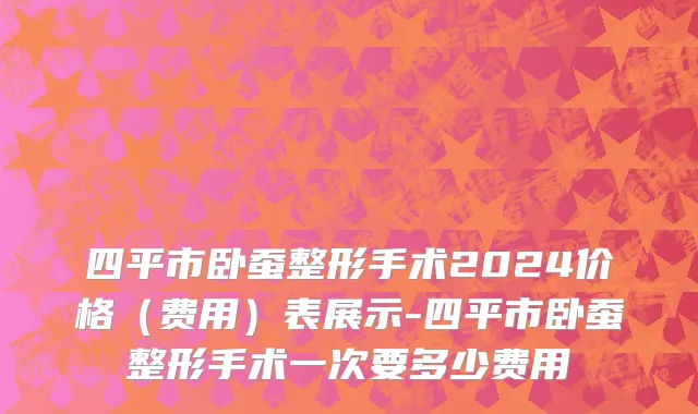 四平市卧蚕整形手术2024价格（费用）表展示-四平市卧蚕整形手术一次要多少费用