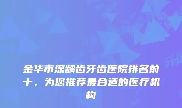 金华市深龋齿牙齿医院排名前十，为您推荐最合适的医疗机构