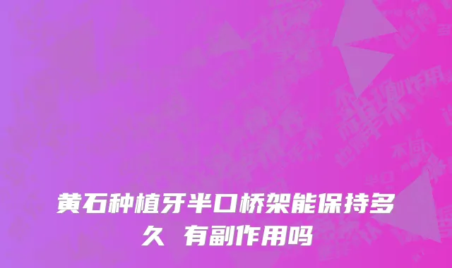 黄石种植牙半口桥架能保持多久 有副作用吗