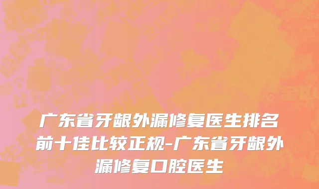 广东省牙龈外漏修复医生排名前十佳比较正规-广东省牙龈外漏修复口腔医生