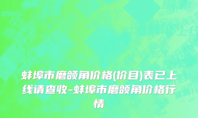 蚌埠市磨颌角价格(价目)表已上线请查收-蚌埠市磨颌角价格行情