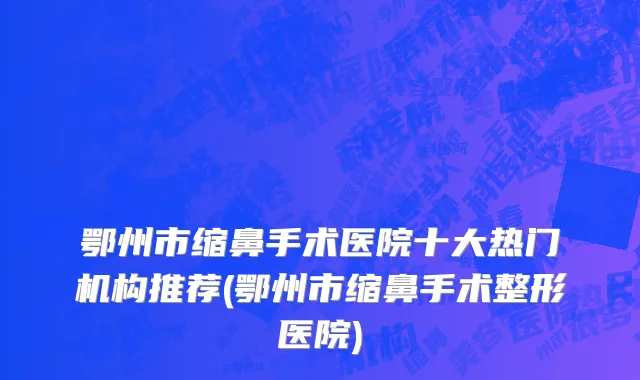 鄂州市缩鼻手术医院十大热门机构推荐(鄂州市缩鼻手术整形医院)