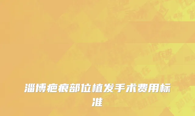 淄博疤痕部位植发手术费用标准