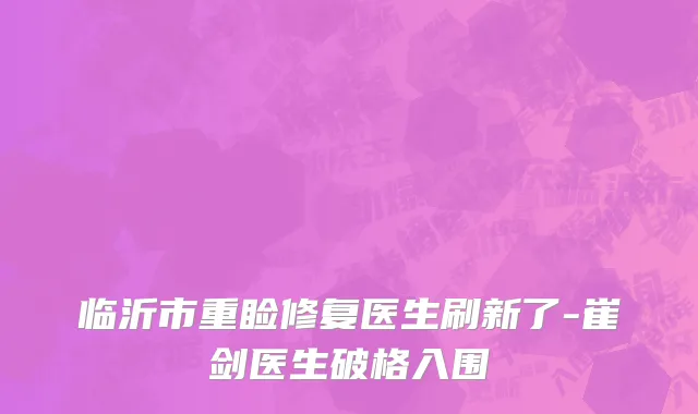 临沂市重睑修复医生刷新了-崔剑医生破格入围