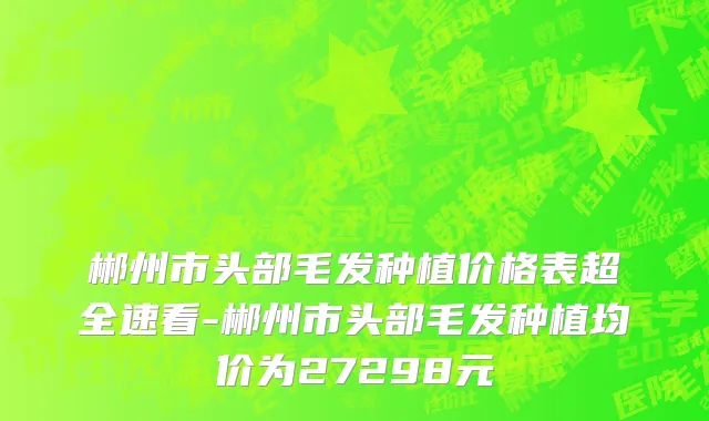 郴州市头部毛发种植价格表超全速看-郴州市头部毛发种植均价为27298元
