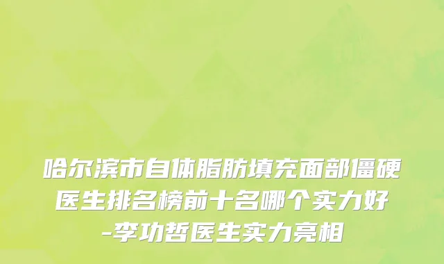 哈尔滨市自体脂肪填充面部僵硬医生排名榜前十名哪个实力好-李功哲医生实力亮相