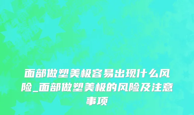 面部做塑美极容易出现什么风险_面部做塑美极的风险及注意事项