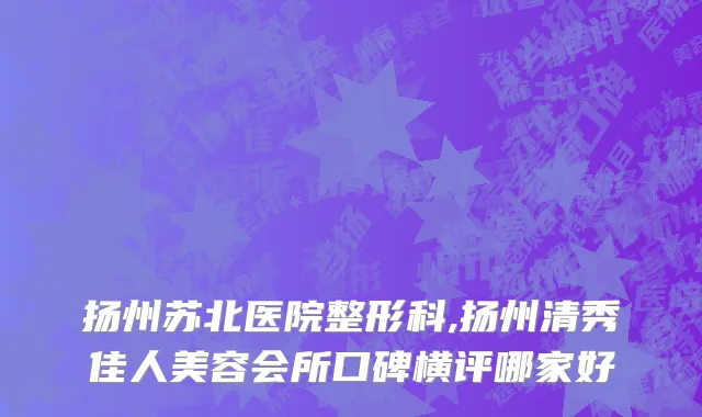 扬州苏北医院整形科,扬州清秀佳人美容会所口碑横评哪家好