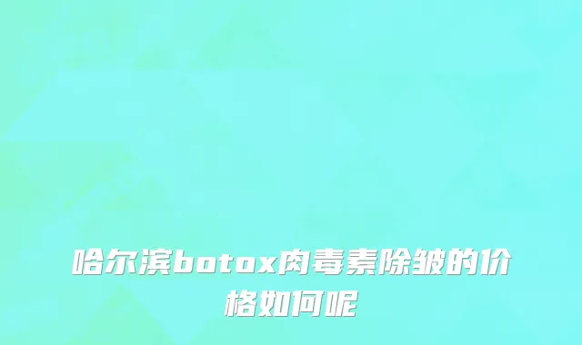 哈尔滨botox肉毒素除皱的价格如何呢
