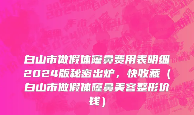白山市做假体窿鼻费用表明细2024版秘密出炉，快收藏（白山市做假体窿鼻美容整形价钱）