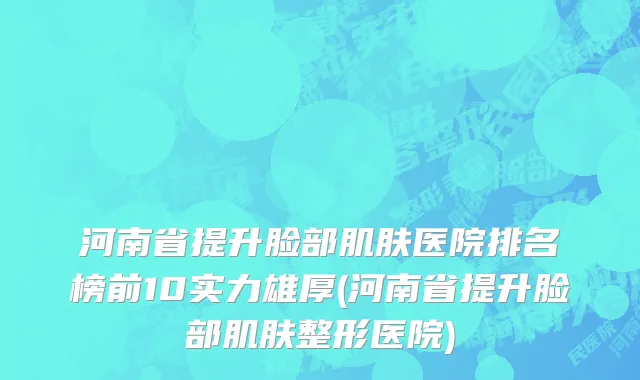 河南省提升脸部肌肤医院排名榜前10实力雄厚(河南省提升脸部肌肤整形医院)