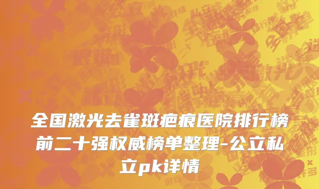 全国激光去雀斑疤痕医院排行榜前二十强权威榜单整理-公立私立pk详情