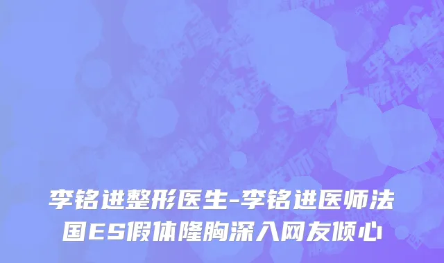 李铭进整形医生-李铭进医师法国ES假体隆胸深入网友倾心