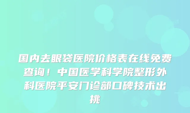 国内去眼袋医院价格表在线免费查询!中国医学科学院整形外科医院平安门诊部口碑技术出挑