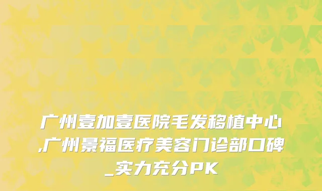 广州壹加壹医院毛发移植中心,广州景福医疗美容门诊部口碑_实力充分PK