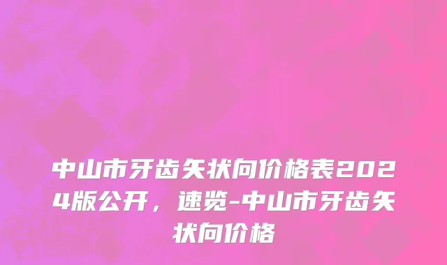 中山市牙齿矢状向价格表2024版公开，速览-中山市牙齿矢状向价格