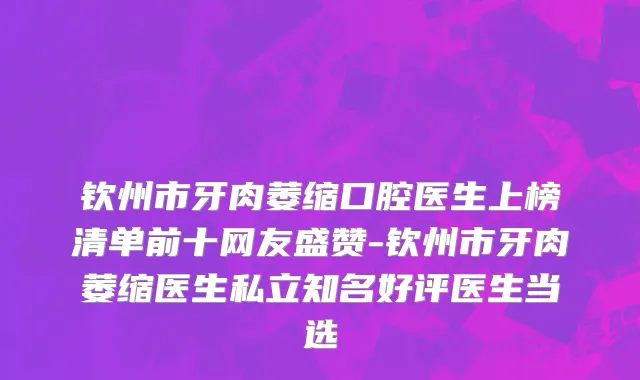 钦州市牙肉萎缩口腔医生上榜清单前十网友盛赞-钦州市牙肉萎缩医生私立知名好评医生当选