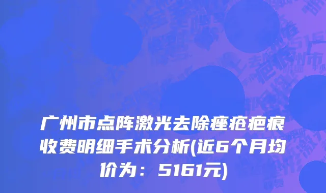 广州市点阵激光去除痤疮疤痕收费明细手术分析(近6个月均价为：5161元)