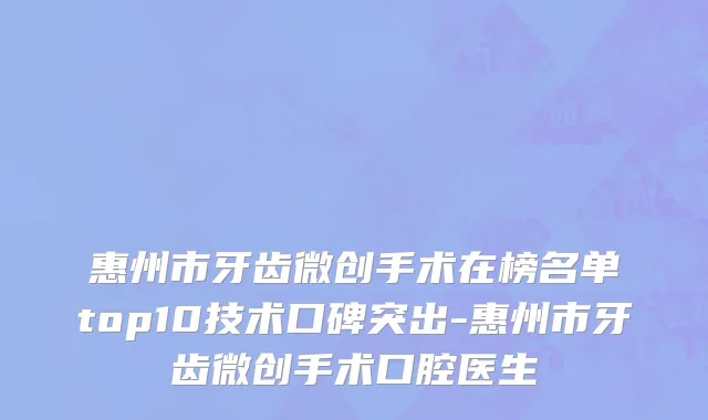 惠州市牙齿微创手术在榜名单top10技术口碑突出-惠州市牙齿微创手术口腔医生